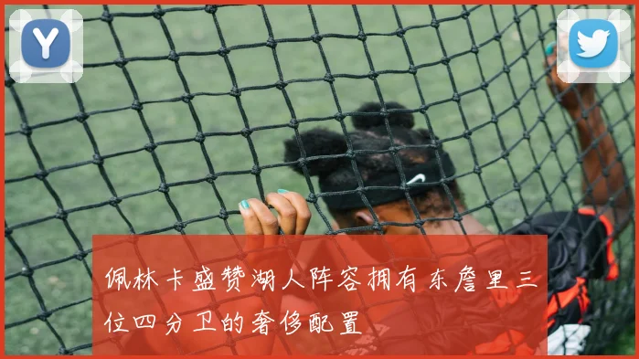 佩林卡盛赞湖人阵容拥有东詹里三位四分卫的奢侈配置