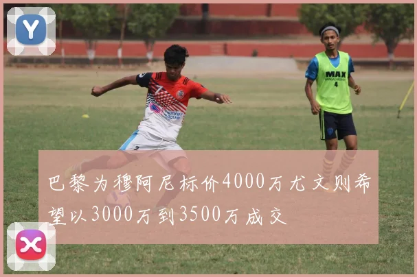 巴黎为穆阿尼标价4000万尤文则希望以3000万到3500万成交