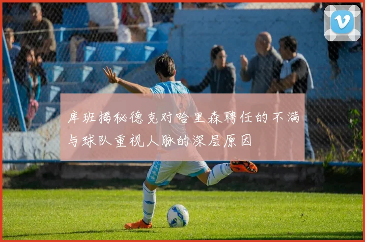 库班揭秘德克对哈里森聘任的不满与球队重视人脉的深层原因
