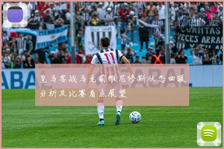 皇马客战马竞前维尼修斯状态回暖分析及比赛看点展望