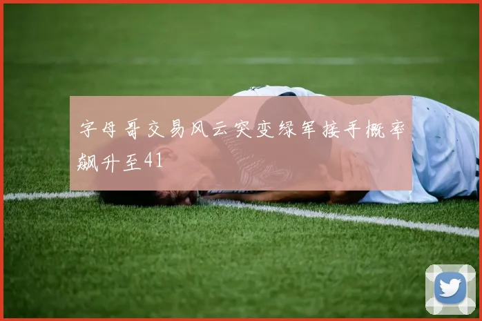 字母哥交易风云突变绿军接手概率飙升至41