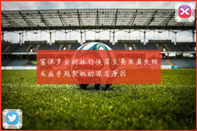 富保罗分析独行侠若交易浓眉失败或成夺冠契机的深层原因