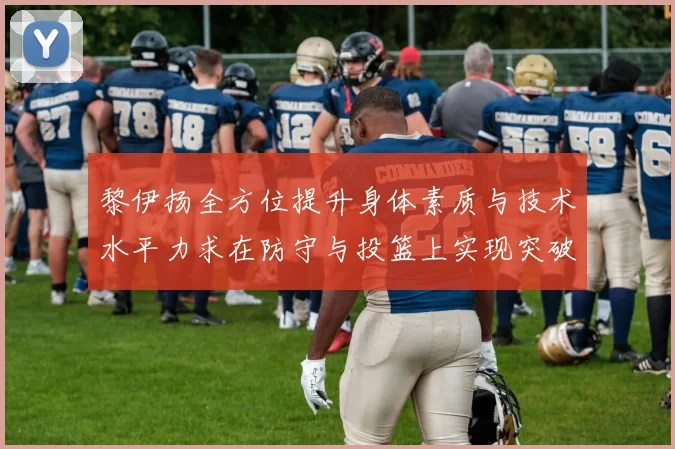 黎伊扬全方位提升身体素质与技术水平力求在防守与投篮上实现突破