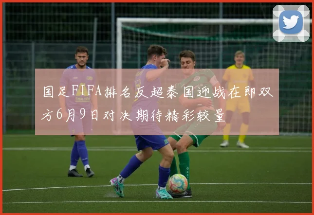 国足FIFA排名反超泰国迎战在即双方6月9日对决期待精彩较量