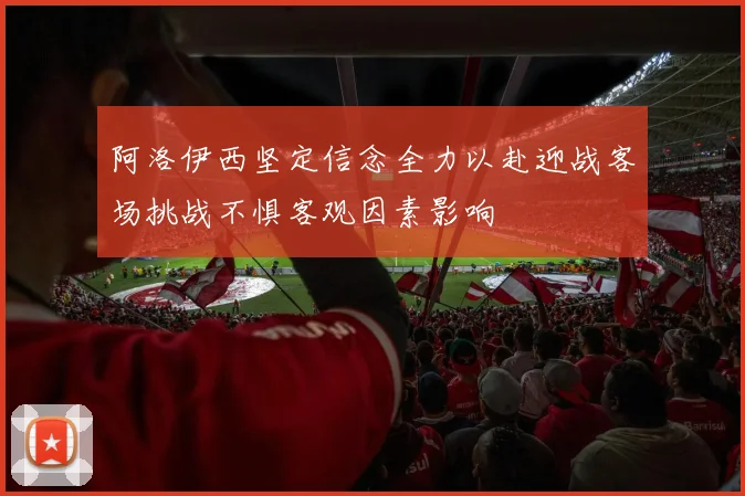 阿洛伊西坚定信念全力以赴迎战客场挑战不惧客观因素影响