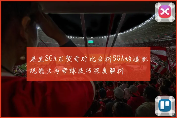 库里SGA东契奇对比分析SGA的造犯规能力与带球技巧深度解析