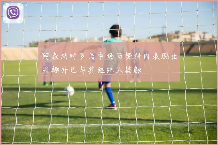 阿森纳对罗马中场马努科内表现出兴趣并已与其经纪人接触