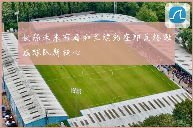 快船未来布局加兰续约在即瓦格勒成球队新核心
