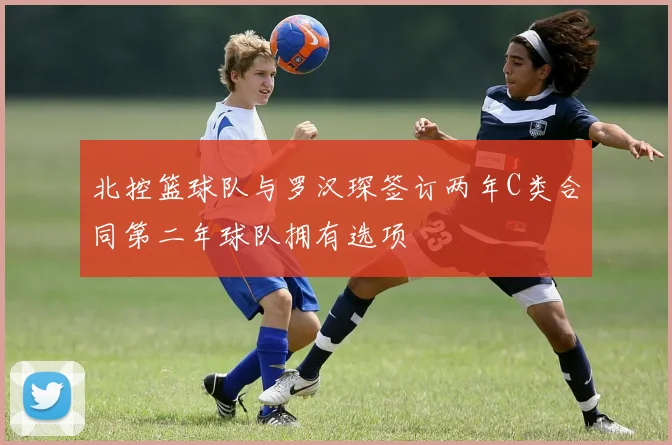 北控篮球队与罗汉琛签订两年C类合同第二年球队拥有选项