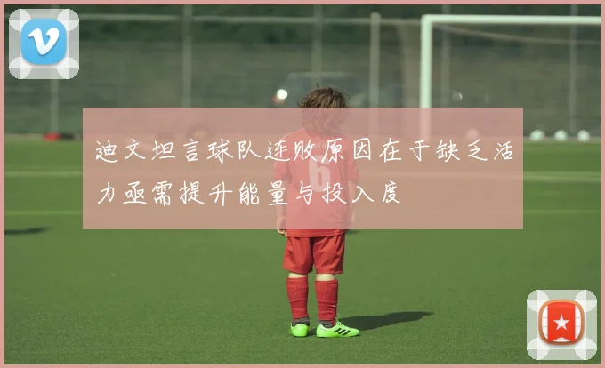 迪文坦言球队连败原因在于缺乏活力亟需提升能量与投入度