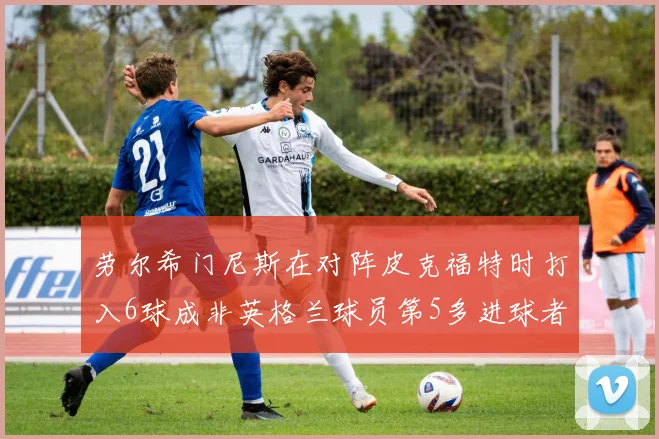劳尔希门尼斯在对阵皮克福特时打入6球成非英格兰球员第5多进球者