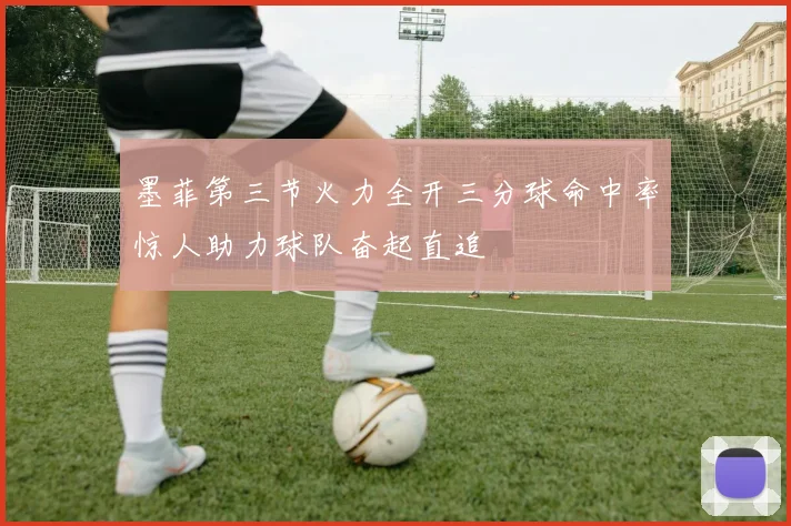 墨菲第三节火力全开三分球命中率惊人助力球队奋起直追