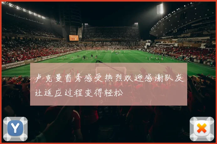 卢克曼首秀感受热烈欢迎感谢队友让适应过程变得轻松