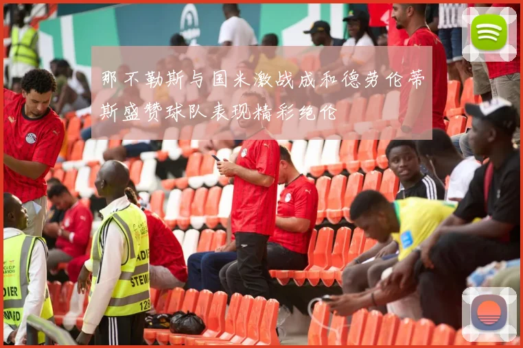 那不勒斯与国米激战成和德劳伦蒂斯盛赞球队表现精彩绝伦