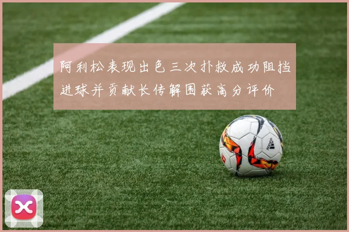 阿利松表现出色三次扑救成功阻挡进球并贡献长传解围获高分评价