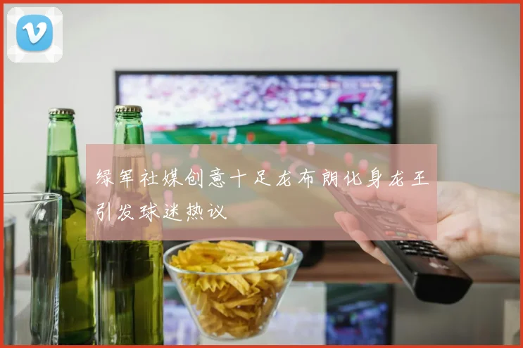 绿军社媒创意十足龙布朗化身龙王引发球迷热议