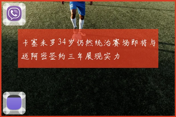 卡塞米罗34岁仍然统治赛场即将与迈阿密签约三年展现实力