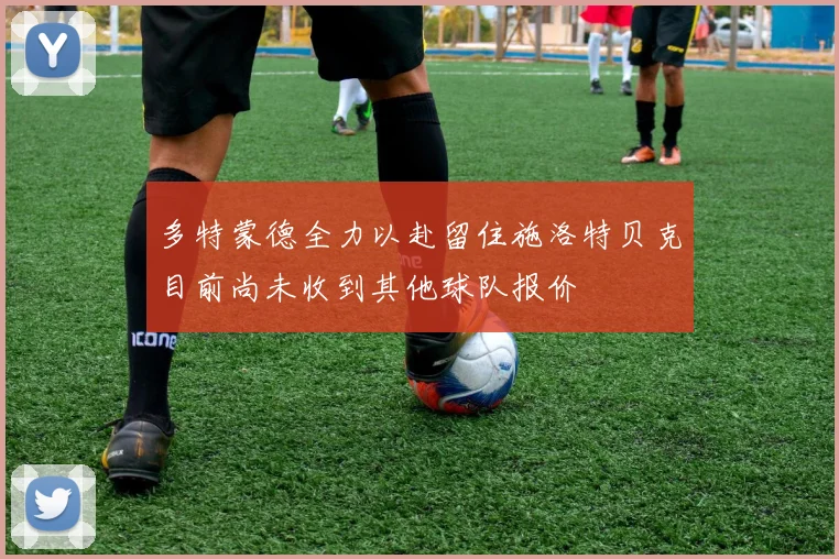 多特蒙德全力以赴留住施洛特贝克目前尚未收到其他球队报价