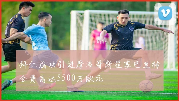 拜仁成功引进摩洛哥新星塞巴里转会费高达5500万欧元