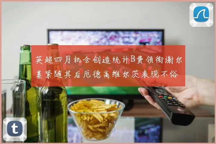 英超四月机会创造统计B费领衔谢尔基紧随其后厄德高维尔茨表现不俗