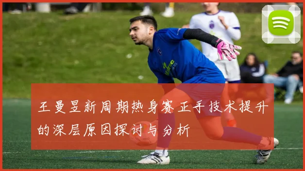 王曼昱新周期热身赛正手技术提升的深层原因探讨与分析