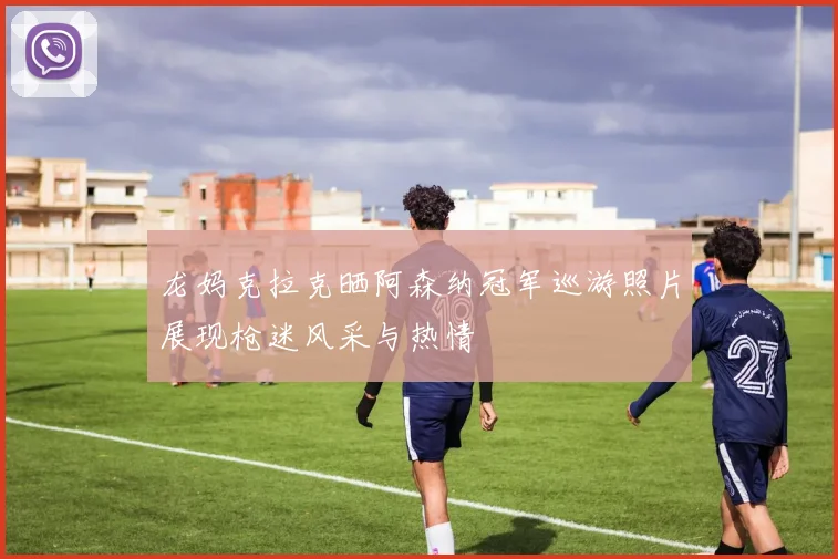龙妈克拉克晒阿森纳冠军巡游照片展现枪迷风采与热情