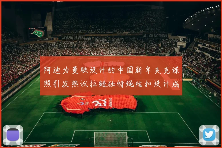 阿迪为曼联设计的中国新年夹克谍照引发热议拉链独特绳结扣设计成亮点