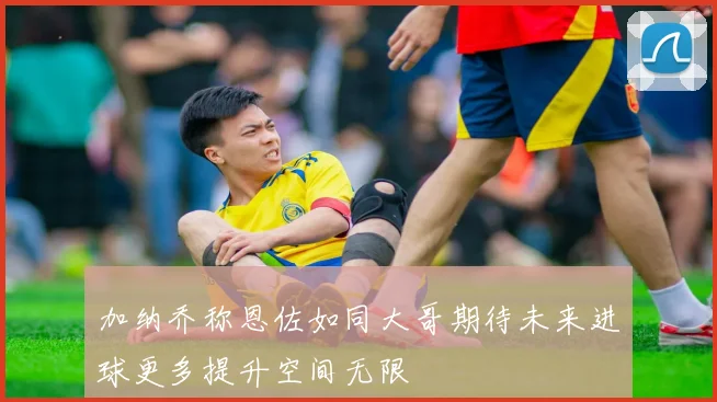加纳乔称恩佐如同大哥期待未来进球更多提升空间无限