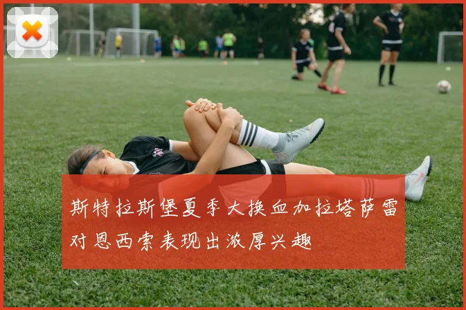斯特拉斯堡夏季大换血加拉塔萨雷对恩西索表现出浓厚兴趣