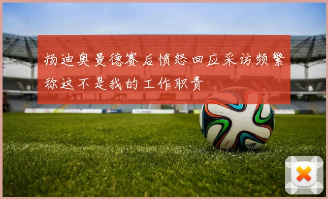 扬迪奥曼德赛后愤怒回应采访频繁称这不是我的工作职责