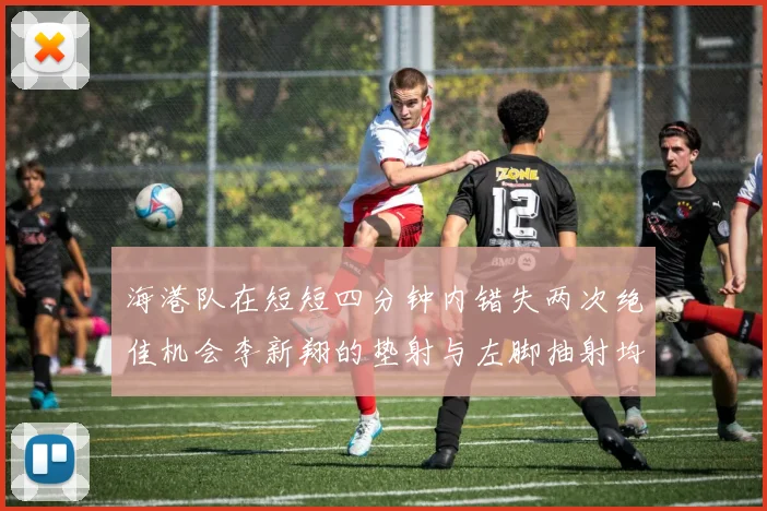 海港队在短短四分钟内错失两次绝佳机会李新翔的垫射与左脚抽射均未能转化为进球