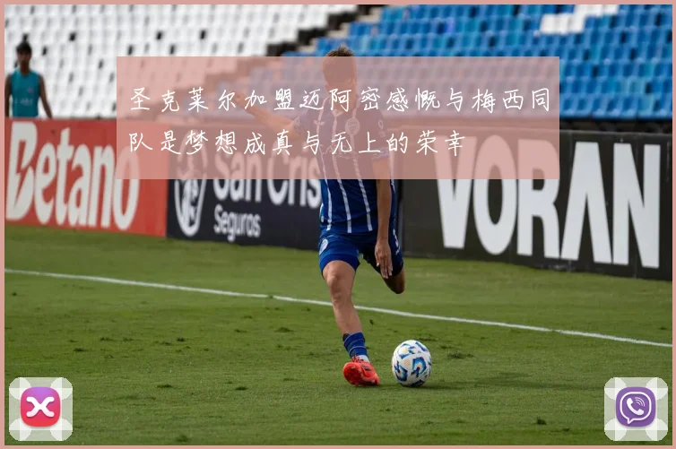 圣克莱尔加盟迈阿密感慨与梅西同队是梦想成真与无上的荣幸