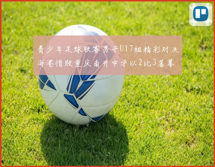 青少年足球联赛男子U17组精彩对决海港惜败重庆南开中学以2比3落幕