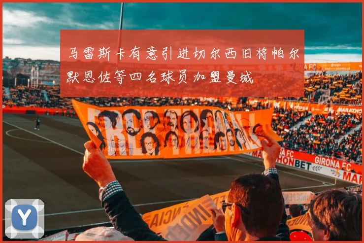 马雷斯卡有意引进切尔西旧将帕尔默恩佐等四名球员加盟曼城