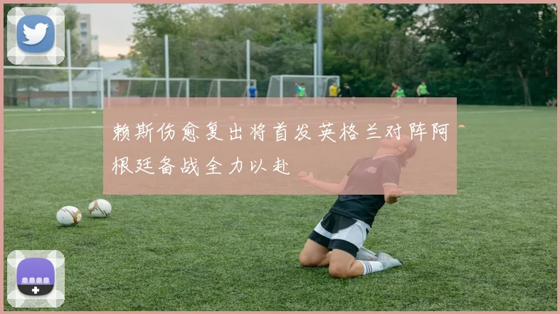 赖斯伤愈复出将首发英格兰对阵阿根廷备战全力以赴