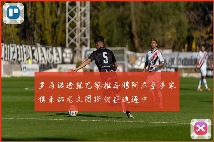 罗马诺透露巴黎推荐穆阿尼至多家俱乐部尤文图斯仍在追逐中