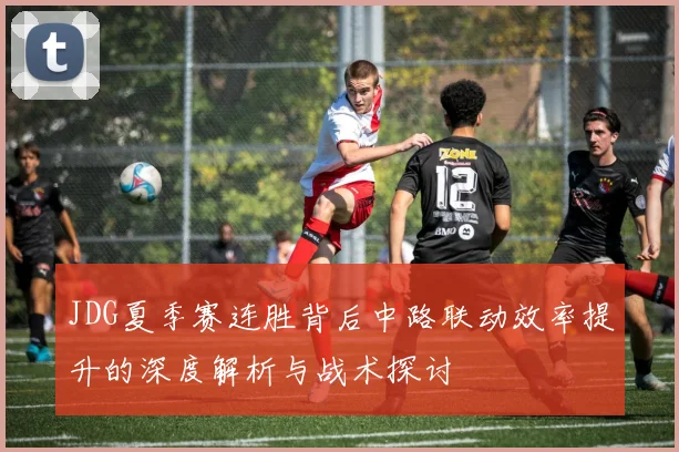 JDG夏季赛连胜背后中路联动效率提升的深度解析与战术探讨