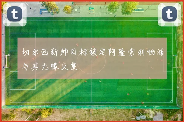 切尔西新帅目标锁定阿隆索利物浦与其无缘交集