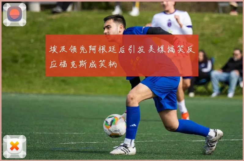 埃及领先阿根廷后引发美媒搞笑反应福克斯成笑柄