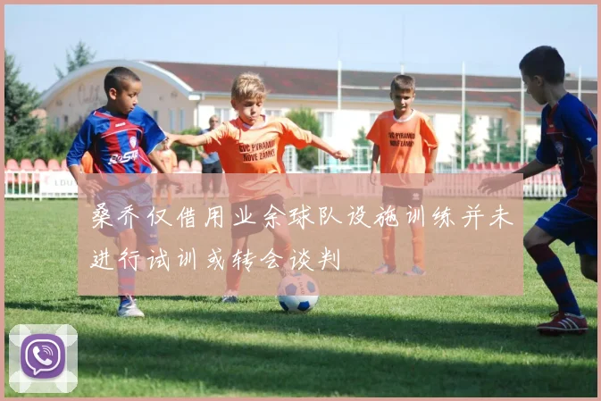 桑乔仅借用业余球队设施训练并未进行试训或转会谈判