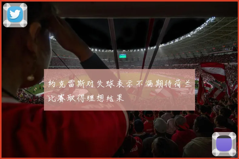 约克雷斯对失球表示不满期待荷兰比赛取得理想结果