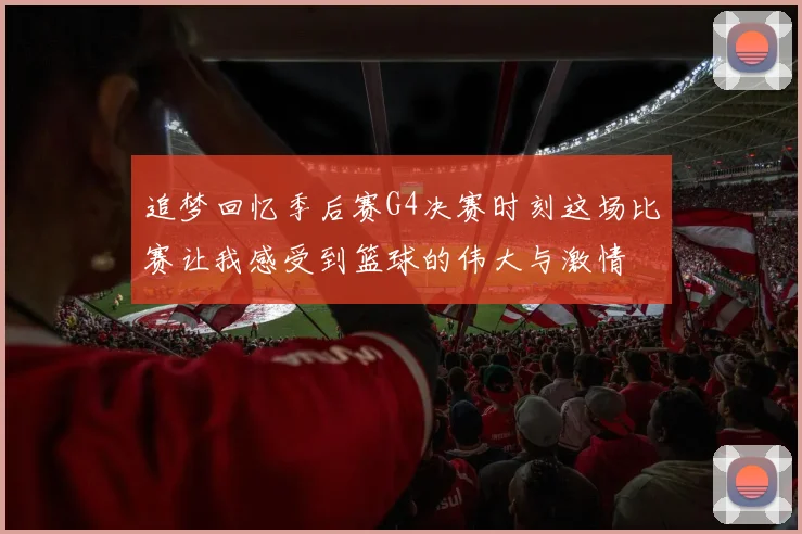 追梦回忆季后赛G4决赛时刻这场比赛让我感受到篮球的伟大与激情