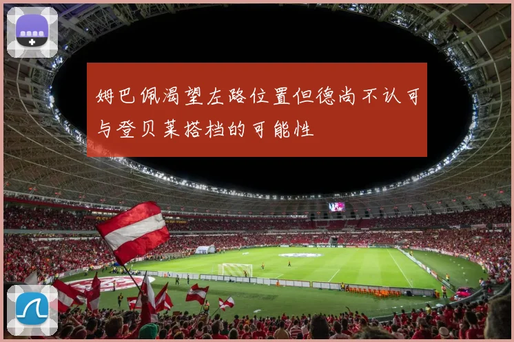 姆巴佩渴望左路位置但德尚不认可与登贝莱搭档的可能性